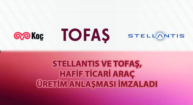Stellantis ve Tofaş’tan Hafif Ticari Araç Üretim Anlaşması