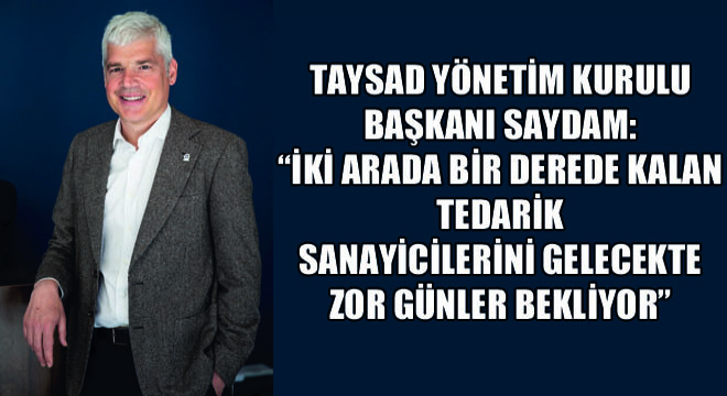 TAYSAD Yönetim Kurulu Başkanı Saydam: İki Arada Bir Derede Kalan Tedarik Sanayicilerini Gelecekte Zor Günler Bekliyor