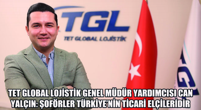 TET Global Lojistik Genel Müdür Yardımcısı Can Yalçın: Şoförler Türkiye’nin Ticari Elçileridir