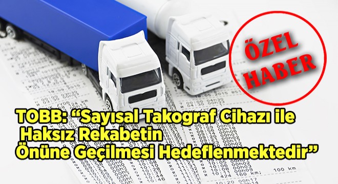 TOBB:  Sayısal Takograf Cihazı ile Haksız Rekabetin Önüne Geçilmesi Hedeflenmektedir 