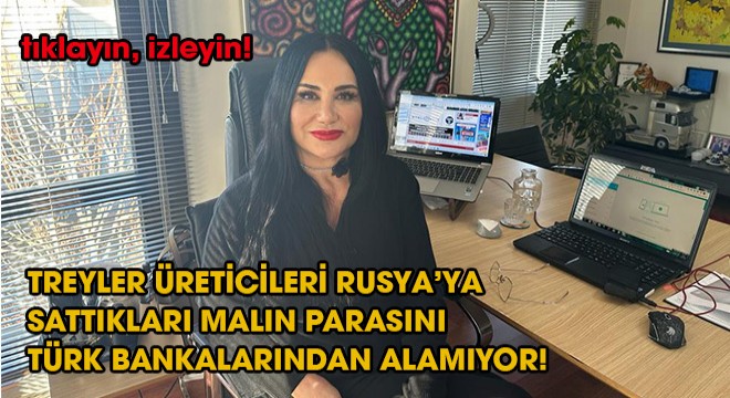 TREYLER ÜRETİCİLERİ RUSYA’YA  SATTIKLARI MALIN PARASINI TÜRK  BANKALARINDAN ALAMIYOR!