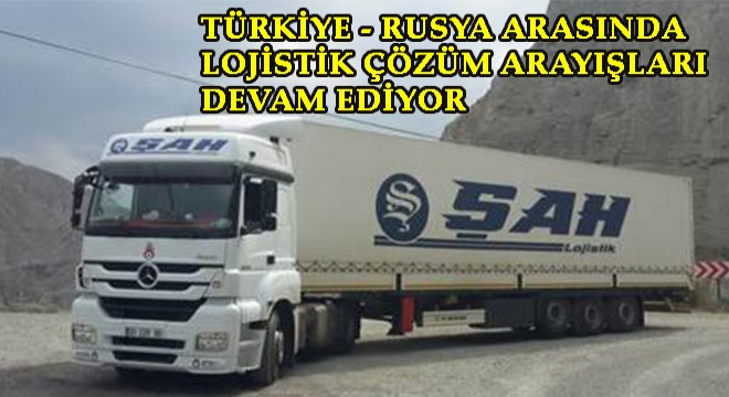 TÜRKİYE-RUSYA ARASINDA LOJİSTİK ÇÖZÜM ARAYIŞLARI