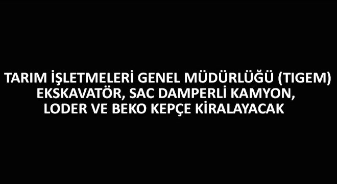 Tarım İşletmeleri Genel Müdürlüğü (TIGEM) Ekskavatör, Sac Damperli Kamyon, Loder ve Beko Kepçe Kiralayacak