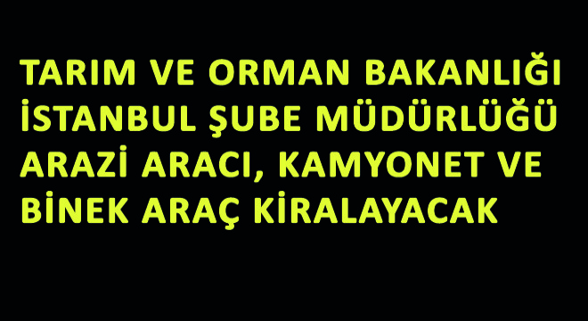 Tarım ve Orman Bakanlığı İstanbul Şube Müdürlüğü Arazi Aracı, Kamyonet ve Binek Araç Kiralayacak