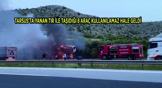 Tarsus ta Yanan Tır İle Taşıdığı 8 Araç Kullanılamaz Hale Geldi