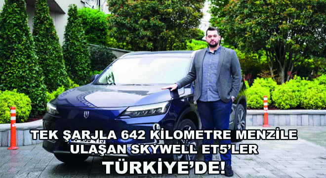 Tek Şarjla 642 Kilometre Menzile Ulaşan SKYWELL ET5’ler Türkiye’de Kullanıcılarla Buluşmaya Başladı!