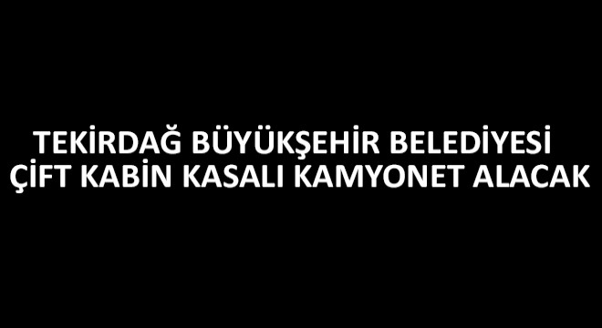 Tekirdağ Büyükşehir Belediyesi Çift Kabin Kasalı Kamyonet Alacak