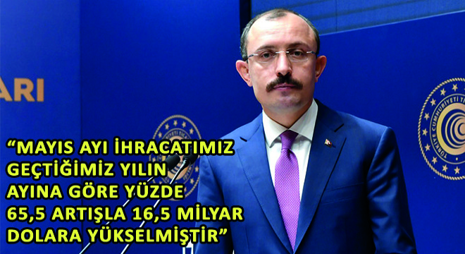 Ticaret Bakanı Mehmet Muş,  Mayıs Ayı İhracatımız Geçtiğimiz Yılın Ayına Göre Yüzde 65,5 Artışla 16,5 Milyar Dolara Yükselmiştir 