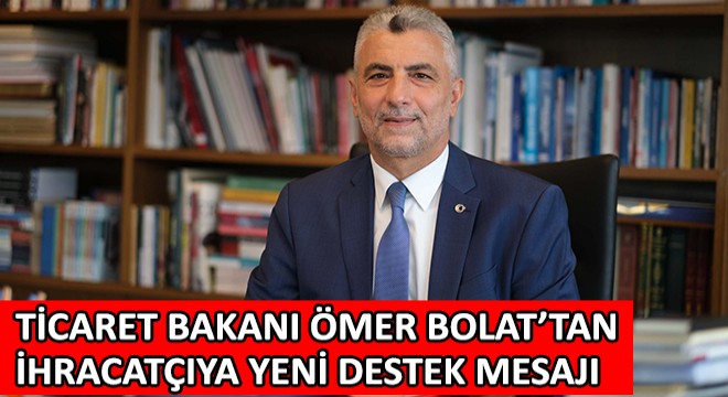 Ticaret Bakanı Ömer Bolat’tan İhracatçıya Yeni Destek Mesajı