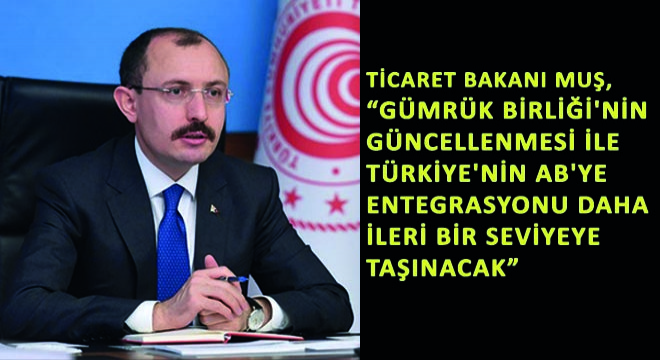 Ticaret Bakanı Mehmet Muş,  Gümrük Birliği nin Güncellenmesi ile Türkiye nin AB ye Entegrasyonu Daha İleri Bir Seviyeye Taşınacak 
