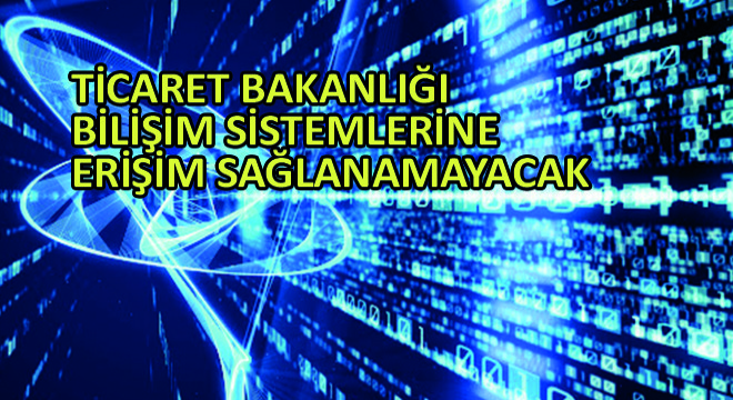 Ticaret Bakanlığı Bilişim Sistemlerine Erişim Sağlanamayacak