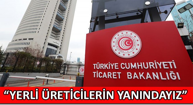 Ticaret Bakanlığı, Piyasa Bozucu Haksız ve Dampingli İthalata Karşı Yerli Üreticilerin Yanındayız