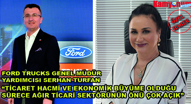 Ford Trucks Genel Müdür Yardımcısı Serhan Turfan;  Ticaret Hacmi ve Ekonomik Büyüme Olduğu Sürece Ağır Ticari Sektörünün Önü Çok Açık 