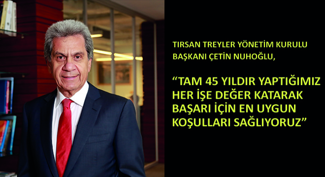 Tırsan Treyler Yönetim Kurulu Başkanı Çetin Nuhoğlu,  Tam 45 Yıldır Yaptığımız Her İşe Değer Katarak Başarı İçin En Uygun Koşulları Sağlıyoruz 