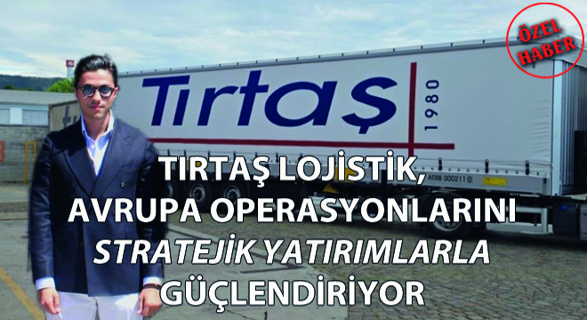 Tırtaş Uluslararası Nakliye, Avrupa Operasyonlarını Stratejik Yatırımlarla Güçlendiriyor