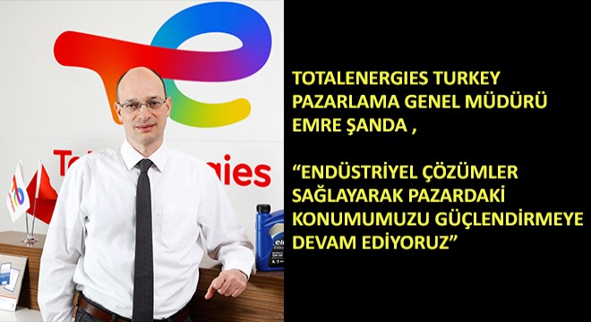 Totalenergies Turkey Pazarlama Genel Müdürü Emre Şanda,  Endüstriyel Çözümler Sağlayarak Pazardaki Konumumuzu Güçlendirmeye Devam Ediyoruz 