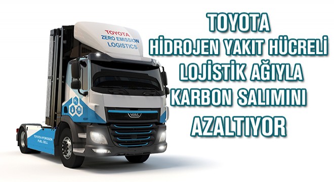 Toyota Hidrojen Yakıt Hücreli Lojistik Ağıyla Karbon Salımını Azaltıyor