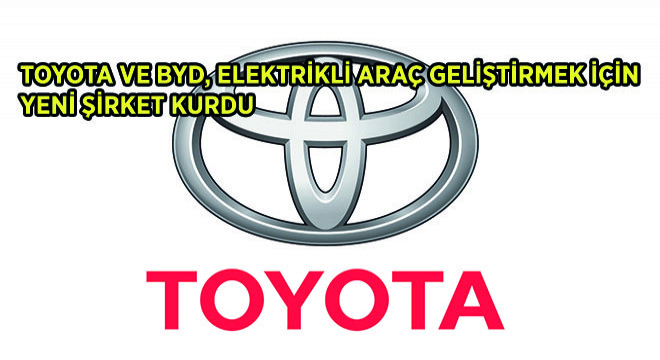 Toyota ve BYD, Elektrikli Araç Geliştirmek İçin Yeni Şirket Kurdu