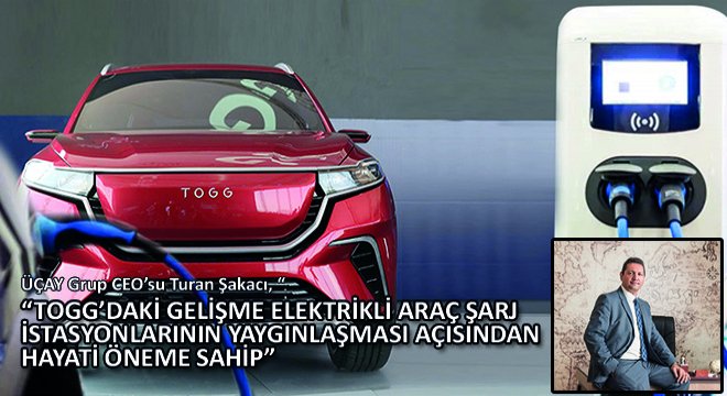 Turan Şakacı, TOGG’daki Gelişme Elektrikli Araç Şarj İstasyonlarının Yaygınlaşması Açısından Hayati Öneme Sahip