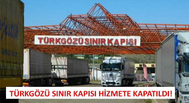 Türkgözü Sınır Kapısı Hizmete Kapatıldı!
