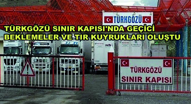 Türkgözü Sınır Kapısı nda Geçici Beklemeler ve TIR Kuyrukları Oluştu
