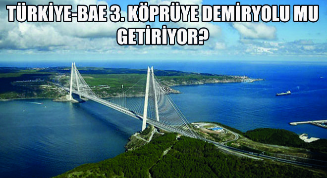 Türkiye-BAE 3. Köprüye Demiryolu mu Getiriyor?