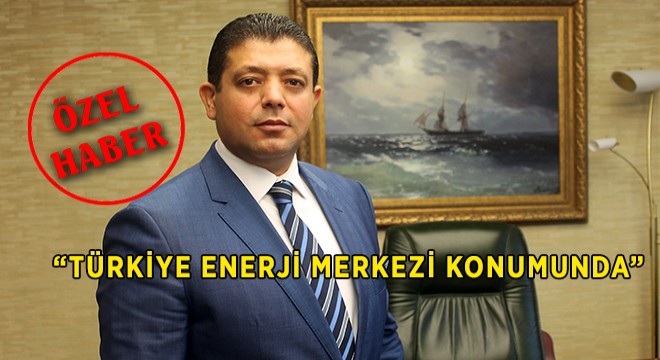 Boşça:  Türkiye Enerji Merkezi Konumunda 