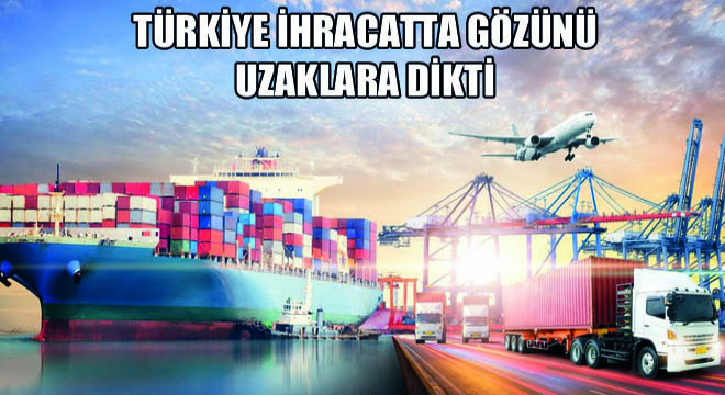 Türkiye İhracatta Gözünü Uzaklara Dikti