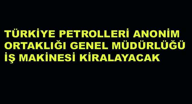 Türkiye Petrolleri Anonim Ortaklığı Genel Müdürlüğü İş Makinesi Kiralayacak