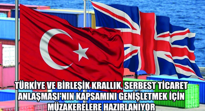 Türkiye ve Birleşik Krallık, Serbest Ticaret Anlaşması nın Kapsamını Genişletmek İçin Müzakerelere Hazırlanıyor