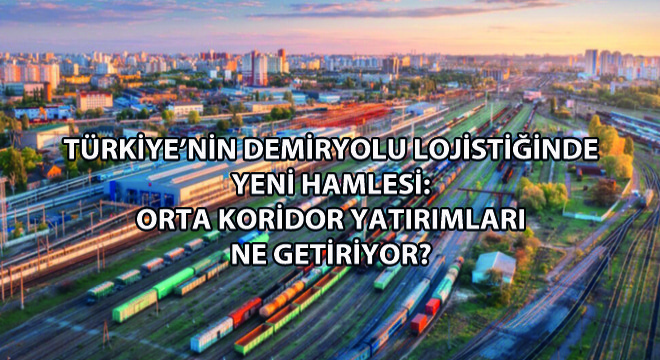 Türkiye’nin Demiryolu Lojistiğinde Yeni Hamlesi: Orta Koridor Yatırımları Ne Getiriyor?