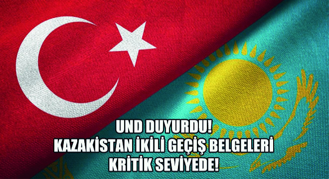 UND Duyurdu! Kazakistan İkili Geçiş Belgeleri Kritik Seviyede!