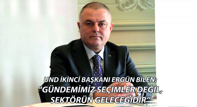 UND İkinci Başkanı Ergün Bilen; ''Gündemimiz Seçimler Değil, Sektörün Geleceğidir''