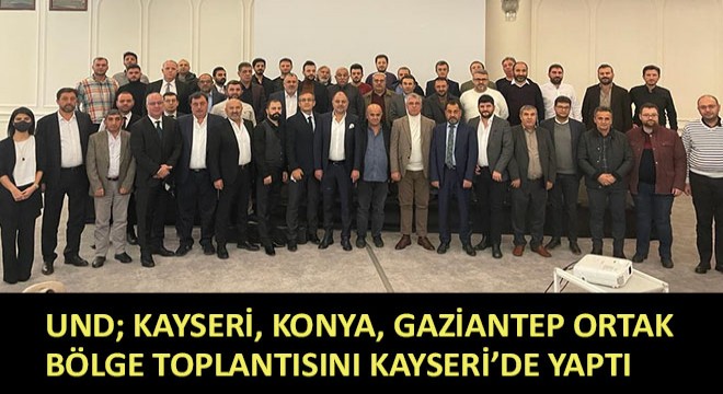 UND; Kayseri, Konya, Gaziantep Ortak Bölge Toplantısını Kayseri’de Yaptı