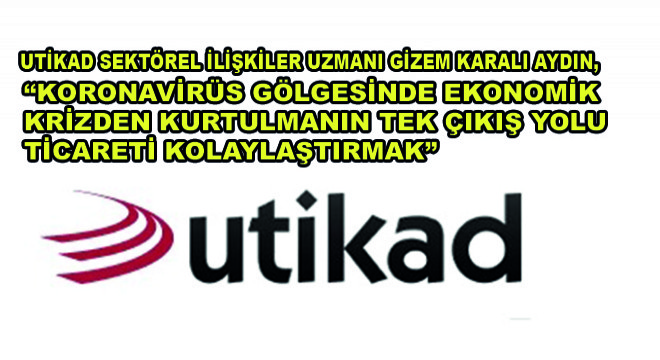 UTİKAD Sektörel İlişkiler Uzmanı Gizem Karalı Aydın,  Koronavirüs Gölgesinde Ekonomik Krizden Kurtulmanın  Tek Çıkış Yolu Ticareti Kolaylaştırmak 