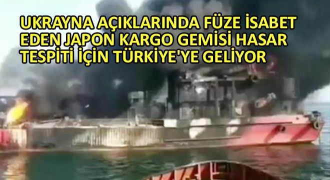 Ukrayna Açıklarında Füze İsabet Eden Japon Kargo Gemisi Hasar Tespiti İçin Türkiye ye Geliyor