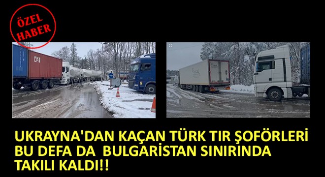 Ukrayna dan Kaçan Türk Tır Şoförleri Bulgaristan Sınırında Takılı Kaldı!