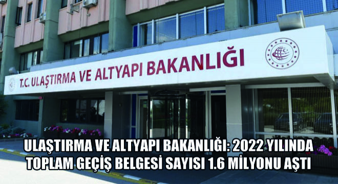 Ulaştırma ve Altyapı Bakanlığı: 2022 Yılında Toplam Geçiş Belgesi Sayısı 1.6 Milyonu Aştı