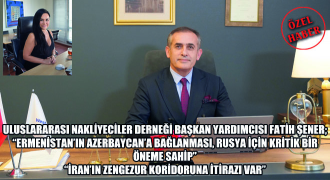 Uluslararası Nakliyeciler Derneği Başkan Yardımcısı Fatih Şener; Ermenistan’ın Azerbaycan’a Bağlanması, Rusya İçin Kritik Bir Öneme Sahip