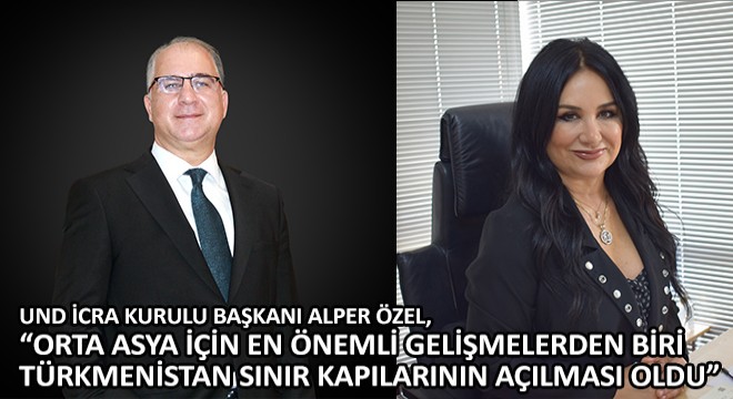 UND İcra Kurulu Başkanı Alper Özel,  Orta Asya İçin En Önemli Gelişmelerden Biri Türkmenistan Sınır Kapılarının Açılması Oldu 