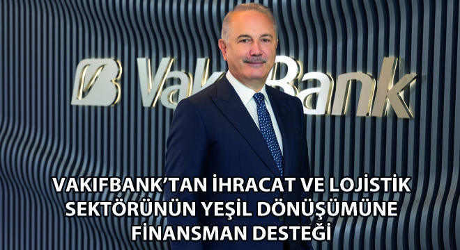VakıfBank’tan İhracat ve Lojistik Sektörünün Yeşil Dönüşümüne Finansman Desteği