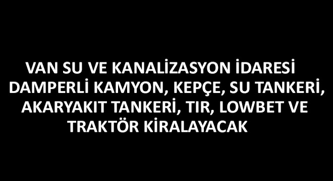 Van Su ve Kanalizasyon İdaresi Damperli Kamyon, Kepçe, Su Tankeri, Akaryakıt Tankeri, Tır, Lowbet ve Traktör Kiralayacak