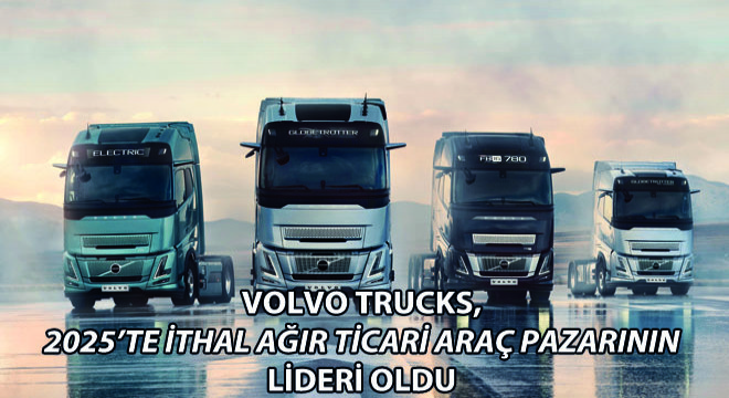 Volvo Trucks, 2025’te İthal Ağır Ticari Araç Pazarının Lideri Oldu