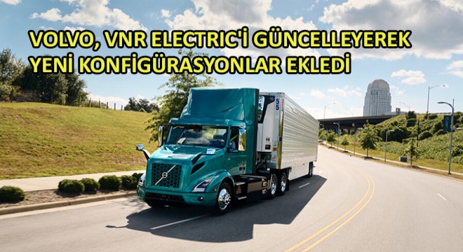 Volvo, VNR Electric i Güncelleyerek Yeni Konfigürasyonlar Ekledi