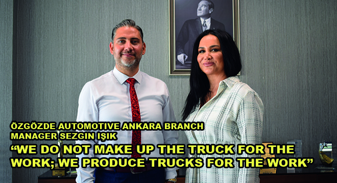 Özgözde Automotive Ankara Branch Manager Sezgin Işık: We Do Not Make Up The Truck For The Work; We Produce Trucks For The Work 