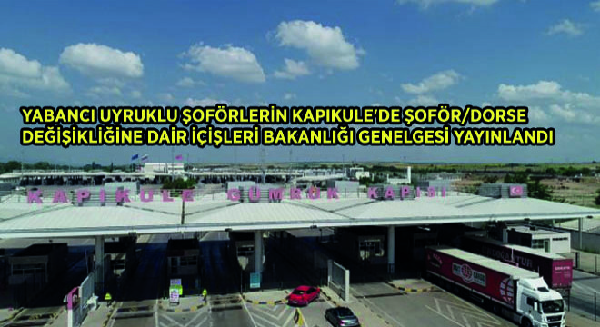 Yabancı Uyruklu Şoförlerin Kapıkule de Şoför ve Dorse Değişikliğine Dair İçişleri Bakanlığı Genelgesi Yayınlandı