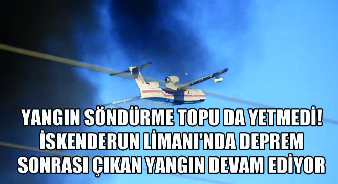 Yangın Söndürme Topu Da Yetmedi! İskenderun Limanı nda Deprem Sonrası Çıkan Yangın Devam Ediyor