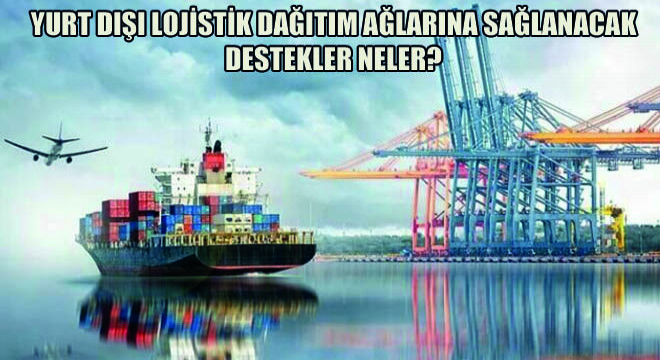 Yurt Dışı Lojistik Dağıtım Ağlarına Sağlanacak Destekler Neler?