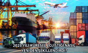 2025 Yılı Küresel Lojistiği Nasıl Yeniden Şekillendirdi?