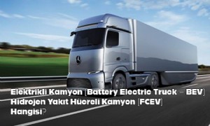 Elektrikli Kamyon (Battery Electric Truck  BEV) ve Hidrojen Yakıt Hücreli Kamyon (FCEV) Farkı Nedir?